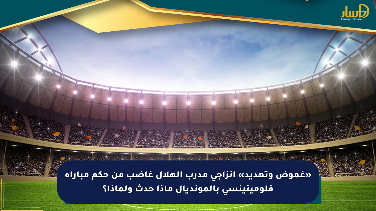 «غموض وتهديد» انزاجي مدرب الهلال غاضب من حكم مباراة فلومينينسي بالمونديال ماذا حدث ولماذا؟
